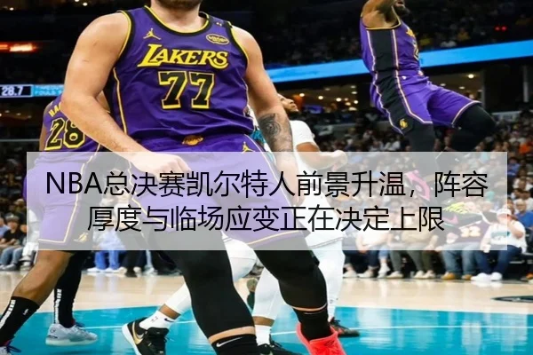 NBA总决赛凯尔特人前景升温，阵容厚度与临场应变正在决定上限